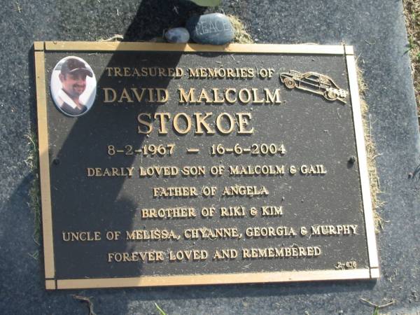 David Malcolm STOKOE,  | 8-2-1967 - 16-6-2004,  | son of Malcolm & Gail,  | father of Angela,  | brother of Riki & Kim,  | uncle of Melissa, Chyanne, Georgia & Murphy;  | Mudgeeraba cemetery, City of Gold Coast  | 