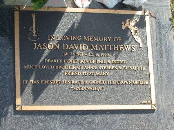 Jason David Matthews,  | 14-7-1981 - 12-3-1999,  | son of Phil & Ingrid,  | brother of Anna, Stephen & Elisabeth;  | Mudgeeraba cemetery, City of Gold Coast  | 