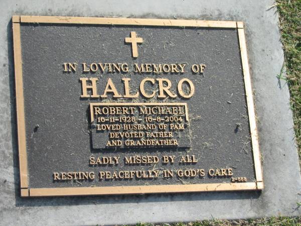 Robert Michael HALCRO,  | 16-11-1928 - 16-8-2004,  | husband of Pam,  | father grandfather;  | Mudgeeraba cemetery, City of Gold Coast  | 