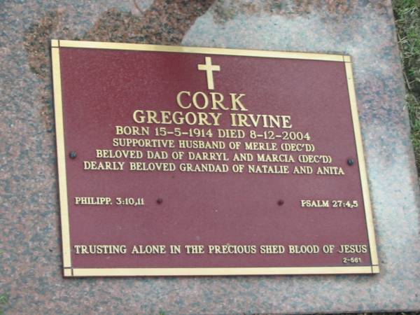 Gregory Irvine CORK,  | born 15-5-1914,  | died 8-12-2004,  | husband of Merle (dec'd),  | dad of Darryl & Marcia (dec'd),  | grandad of Natalie & Anita;  | Mudgeeraba cemetery, City of Gold Coast  | 