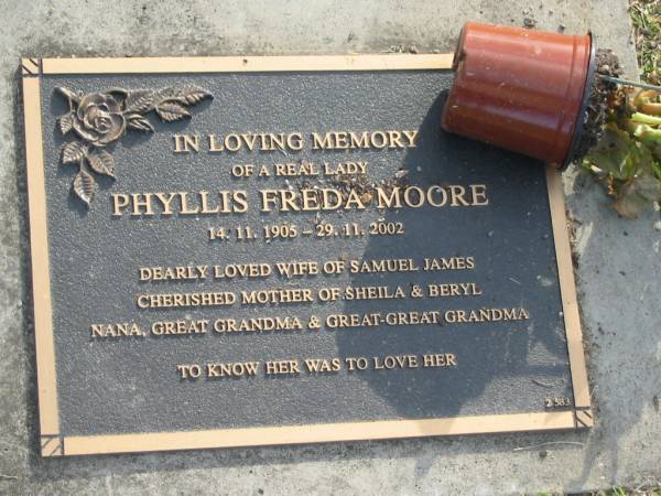 Phyllis Freda MOORE,  | 14-11-1905 - 29-11-2002,  | wife of Samuel James,  | mother of Sheila & Beryl,  | nana great-grandma great-great-grandma;  | Mudgeeraba cemetery, City of Gold Coast  | 