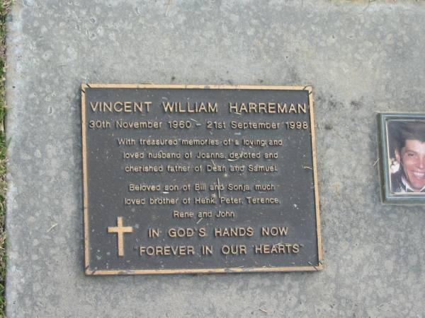 Vincent William HARREMAN,  | 30 Nov 1960 - 21 Sept 1998,  | husband of Joanna,  | father of Dean & Samuel,  | son of Bill & Sonja,  | brother of Henk, Peter, Terence, Rene & John;  | Mudgeeraba cemetery, City of Gold Coast  | 