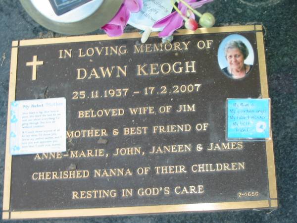 Dawn KEOGH,  | 25-11-1937 - 17-2-2007,  | wife of Jim,  | mother of Anne-Marie, John, Janeen & James,  | nanna;  | Mudgeeraba cemetery, City of Gold Coast  | 