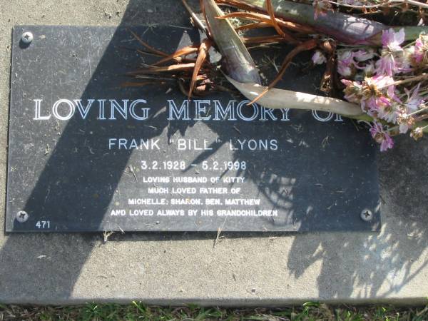 Frank (Bill) LYONS,  | 3-2-1928 - 5-2-1998,  | husband of Kitty,  | father of Michelle, Sharon, Ben & Matthew;  | Mudgeeraba cemetery, City of Gold Coast  | 