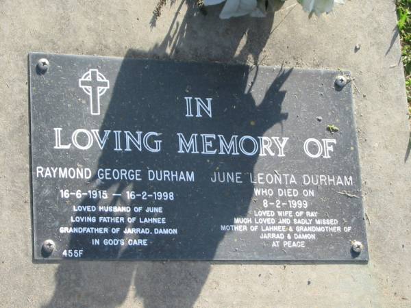Raymond George DURHAM,  | 16-6-1915 - 16-2-1998,  | husband of June,  | father of Lahnee,  | grandfather of Jarrad & Damon;  | June Leonta DURHAM,  | died 8-2-1999,  | wife of Ray,  | mother of Lahnee,  | grandmother of Jarrad & Damon;  | Mudgeeraba cemetery, City of Gold Coast  | 