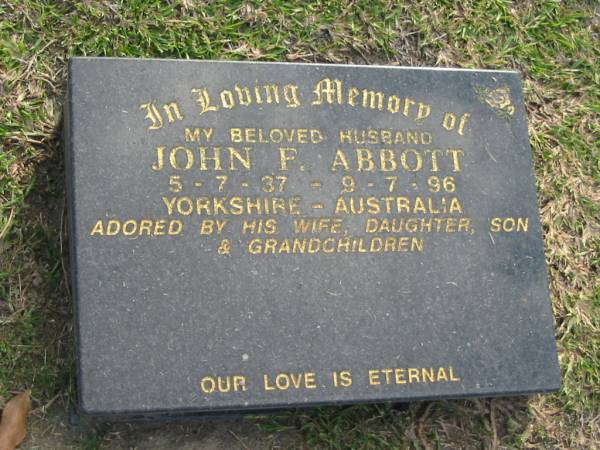 John F. ABBOT,  | husband,  | born Yorkshire 5-7-37,  | died 9-7-96 Australia,  | loved by wife, daughter, son & grandchildren;  | Mudgeeraba cemetery, City of Gold Coast  | 