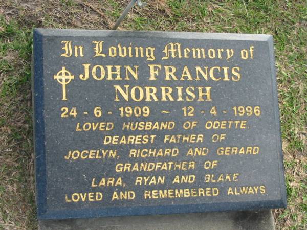 John Francis NORRISH,  | 24-6-1909 - 12-4-1996,  | husband of Odette,  | father of Jocelyn, Richard & Gerard,  | grandfather of Lara, Ryan & Blake;  | Mudgeeraba cemetery, City of Gold Coast  | 