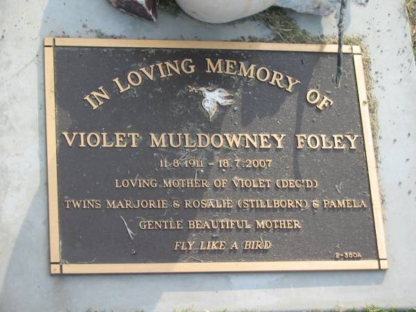 Violet Muldowney FOLEY,  | 11-8-1911 - 18-7-2007,  | mother of Violet (dec'd),  | twins Marjorie & Rosalie (stillborn) & Pamela;  | Mudgeeraba cemetery, City of Gold Coast  | 