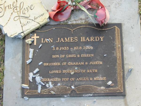 Ian James HARDY,  | 3-8-1933 - 10-8-2006,  | son of Greg & Eileen,  | brother of Graham & Judith,  | husband of Ruth,  | pop of Angus & Millie;  | Mudgeeraba cemetery, City of Gold Coast  | 