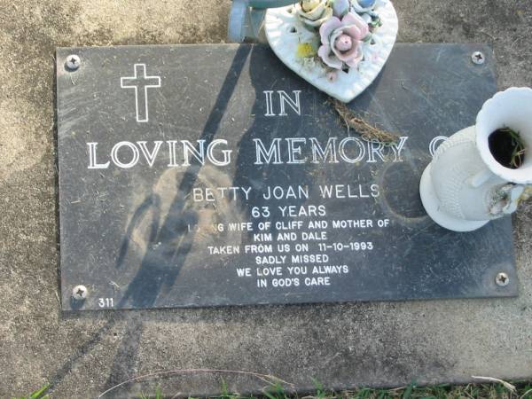 Betty Joan WELLS,  | died 11-10-1993 aged 63 years,  | wife of Cliff,  | mother of Kim & Dale;  | Mudgeeraba cemetery, City of Gold Coast  | 