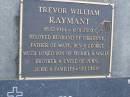 
Walter H. RAYMANT,
died 6-1-95 aged 84 years,
husband of Muriel,
father & father-in-law of Julie & Doug,
John & Wendy, Trevor & Christine;Trevor William RAYMANT,
18-12-1944 - 11-01-2003,
husband of Christine,
father of Matt, Ben & George,
son of Muriel & Wally,
brother & uncle of John, Julie & families;
Mudgeeraba cemetery, City of Gold Coast
