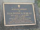 
Ilia Monica KARAS,
28-7-1923 - 10-10-1997 aged 74 years,
husband Antoni,
mother of Monika,
grandsons Michael & Klaus;
Mudgeeraba cemetery, City of Gold Coast
