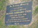 
Daniel Gerard LYON,
son brother,
died 26 July 1990 aged 26 years;
Mudgeeraba cemetery, City of Gold Coast
