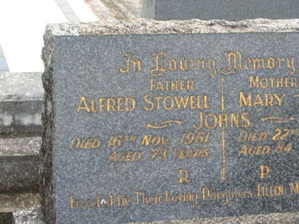 Alfred Stowell JOHNS,  | father,  | died 16 Nov 1861 aged 73 years;  | Mary JOHNS,  | mother,  | died 22 Nov 1967 aged 84 years;  | erected by daughters Eileen, Madge & Nell;  | Murwillumbah Catholic Cemetery, New South Wales  | 