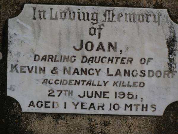 Joan (Jo),  | daughter of Kevin & Nancy LANGSDORF,  | accidentally killed 27 June 1951 aged 1 year 10 months;  | Nobby cemetery, Clifton Shire  | 