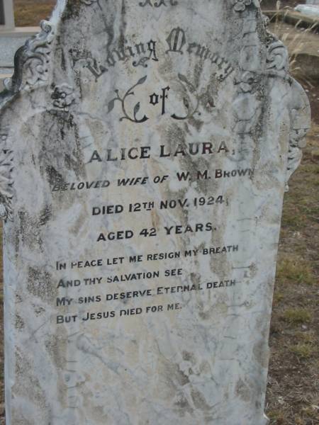 Alice Laura,  | wife of W.M. BROWN,  | died 12 Nov 1924 aged 42 years;  | Nobby cemetery, Clifton Shire  | 