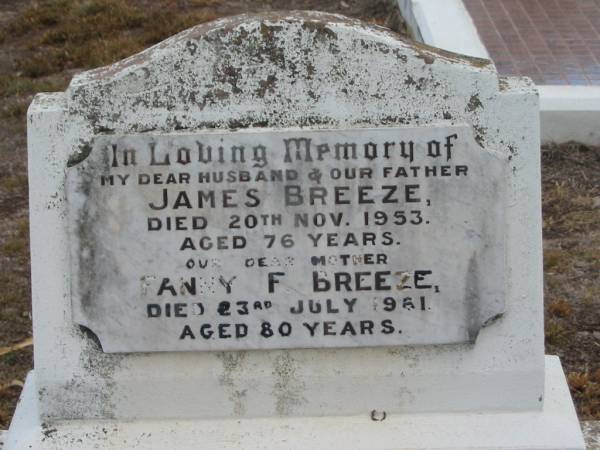 John Stanley BREEZE,  | son of James & Francis BREEZE,  | died 16 March 1915 aged 15 months;  | James BREEZE,  | died 20 Nov 1953 aged 76 years,  | husband father;  | Fanny F. BREEZE,  | died 23 July 1961 aged 80 years,  | mother;  | John Stanley BREEZE,  | died 17 Mar 1915;  | James Edward BREEZE,  | died 22 April 1980 aged 74 years;  | Florence Lily TREGONING,  | 10-8-1919 - 20-11-1998,  | wife of Cliff,  | mother of Dellray, Heather, Leonie, Owen & June,  | grandma great-grandma,  | with mother Fanny;  | Nobby cemetery, Clifton Shire  | 