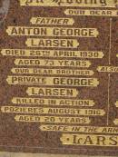 Anton George LARSEN, died 26 April 1930 aged 73 years, father; George LARSEN, killed in action Pozierese Aug 1916 aged 20 years, brother; Anna Petrea LARSEN, died 18 Sept 1950 aged 84 years, mother; Estelle Elsie LARSEN, accidentally burned 10 Sept 1913 aged 2 yeas 10 months; Francis LARSEN, died 24 May 1963 aged 69 years 7 months; Nobby cemetery, Clifton Shire 