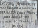
Bernard (Berry) WARD, husband father,
died 25 June 1970 aged 80 years;
St James Catholic Cemetery, Palen Creek, Beaudesert Shire

