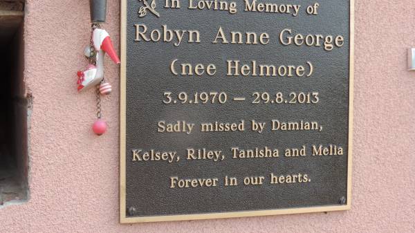 Robyn Anne GEORGE (nee HELMORE)  | b: 3 Sep 1970  | d: 29 Aug 2013  | sadly missed by Damian, Kelsey, Riley, Tanisha, Melia  |   | Peak Downs Memorial Cemetery / Capella Cemetery  | 