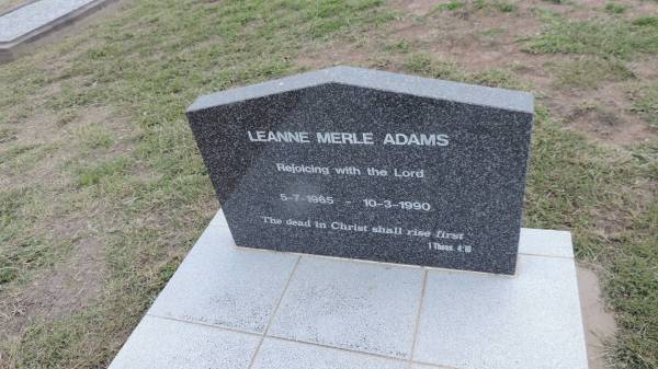 Leanne Merle ADAMS  | b: 5 Jul 1965  | d: 10 Mar 1990  |   | Gary John STIFF  | b: 14 May 1953  | d: 14 Oct 1973  | brother to Leane  |   | Peak Downs Memorial Cemetery / Capella Cemetery  | 