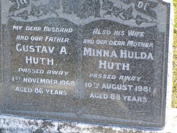 Gustav A. HUTH,  | husband father,  | died 1 Nov 1968 aged 86 years;  | Minna Hulda HUTH,  | wife mother,  | died 10 Aug 1981 aged 88 years;  | Pimpama Island cemetery, Gold Coast  | 