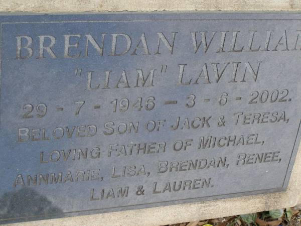 Brendan William (Liam) LAVIN,  | 29-7-1946 - 3-6-2002,  | son of Jack & Teresa,  | father of Michael, Annmarie, Lisa, Brendan, Renee,  | Liam & Lauren;  | Pimpama Uniting cemetery, Gold Coast  | 