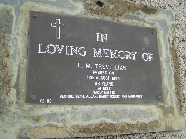 L.M. TREVILLIAN,  | died 12 Aug 1993 aged 98 years,  | missed by George, Beth, Allan, Nancy (dec'd) & Margaret;  | Pimpama Uniting cemetery, Gold Coast  | 