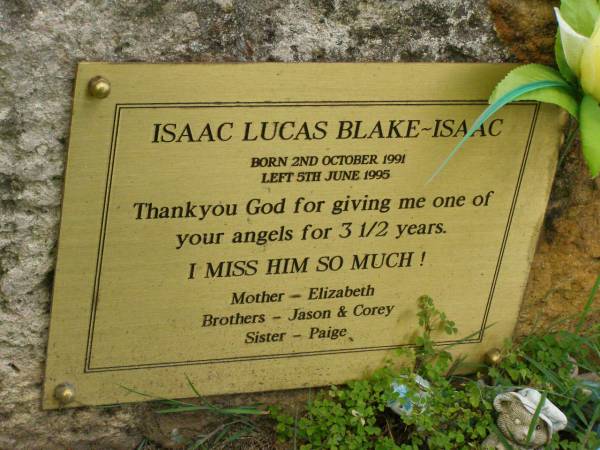 Isaac Lucas BLAKE-ISAAC,  | born 2 Oct 1991,  | died 5 June 1995 aged 3 1/2 years,  | mother Elizabeth,  | brothers Jason & Corey,  | sister Paige;  | Pimpama Uniting cemetery, Gold Coast  | 