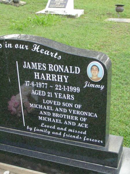 James Ronald (Jimmy) HARRHY,  | 17-6-1977 - 22-1-1999 aged 21 years,  | son of Michael & Veronica,  | brother of Michael & Ace;  | Pimpama Uniting cemetery, Gold Coast  | 