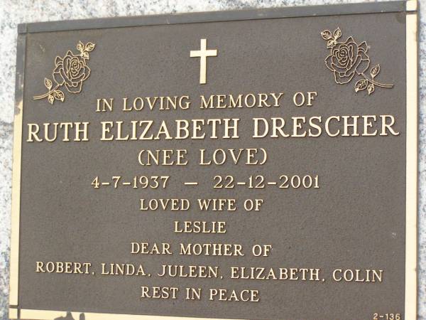 Ruth Elizabeth DRESCHER (nee LOVE),  | 4-7-1937 - 22-12-2001,  | wife of Leslie,  | mother of Robert, Linda, Juleen, Elizabeth & Colin;  | Pimpama Uniting cemetery, Gold Coast  | 