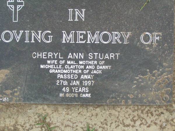 Cheryl Ann STUART,  | wife of Mal,  | mother of Michelle, Clayton & Danny,  | grandmother of Jack,  | died 27 Jan 1997 aged 49 years;  | Pimpama Uniting cemetery, Gold Coast  | 