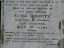 
William DOHERTY,
father,
died at Laurel Hill Pimpama 17 March 1904 aged 66 years;
Eliza DOHERTY,
died Pimpama 25 July 1908 aged 70 years;
Lily DOHERTY,
sister,
died Pimpama 15 July 1907 aged 34 years;
John James DOHERTY,
brother,
aged 1 year 9 months;
Margaret Ann,
died 11-5-1969 aged 92 years;
erected April 1991 replacing original;
Pimpama Uniting cemetery, Gold Coast
