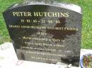 
Peter HUTCHINS,
13-01-43 - 22-06-05,
husband of Sue,
dad of Steve, Gary, Shane & Dion,
loved by daughters-in-law & grandchildren;
Pimpama Uniting cemetery, Gold Coast
