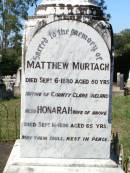 James MURTAGH, died 14 March 1908 aged 26 years; Patrick, May & Peter, infant children of John & Mary MURTAGH; parents; John MURTAGH, died 10 Sept 1935 aged 79 years; Mary MURTAGH, died 3 Feb 1938 aged 79 years; Matthew MURTAGH, died 6 Sept 1880 aged 50 years, native of County Clare Ireland; Hanorah, wife, died 16 Sept 1896 aged 65 years; Michael MURTAGH, killed in action Bullecourt France 11 April 1917 aged 28 years; Matthew MURTAGH, died 15? July 1962 aged 52 years; John MURGAH, served in Gallipoli & France; Pine Mountain Catholic (St Michael's) cemetery, Ipswich 