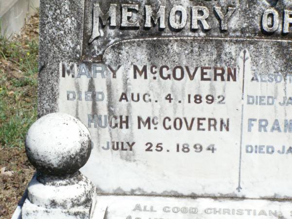 Mary MCGOVERN,  | died 4 Aug 1892;  | Hugh MCGOVERN,  | died 25 July 1894;  | Robert, son,  | died 10 Jan 1942 aged 72 years;  | Frances M. MCGOVERN,  | died 11 Jan 1952 aged 78 years;  | Pine Mountain Catholic (St Michael's) cemetery, Ipswich  | 