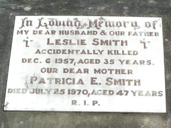 Leslie SMITH, husband father,  | accidentally killed 6 Dec 1957 aged 35 years;  | Patricia E. SMITH, mother,  | died 25 July 1970 aged 47 years;  | Pine Mountain Catholic (St Michael's) cemetery, Ipswich  | 