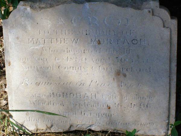 Matthew MURTACH, of County Clare Ireland,  | died 6 Sept 1880 aged 50 years;  | Honorah, wife,  | died 16 Sept 1896 aged 65 years;  | Pine Mountain Catholic (St Michael's) cemetery, Ipswich  | 