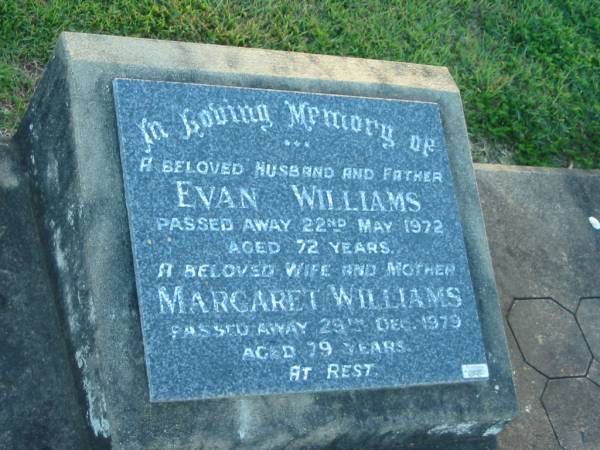 Evan WILLIAMS,  | husband father,  | died 22 May 1972 aged 72 years;  | Margaret WILLIAMS,  | wife mother,  | died 29 Dec 1979 aged 79 years;  | Polson Cemetery, Hervey Bay  | 