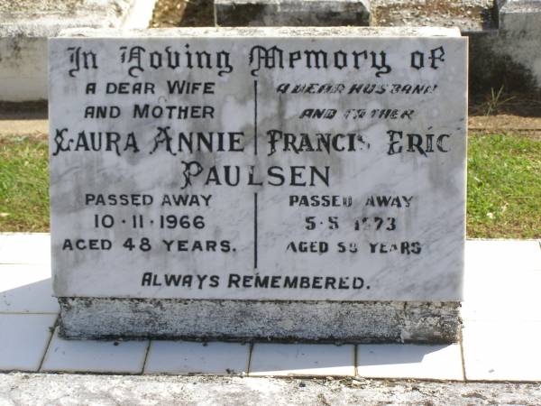 Laura Annie PAULSEN,  | wife mother,  | died 10-11-1966 aged 48 years;  | Francis Eric PAULSEN,  | husband father,  | died 5-5-1973 aged 59? years;  | Polson Cemetery, Hervey Bay  | 