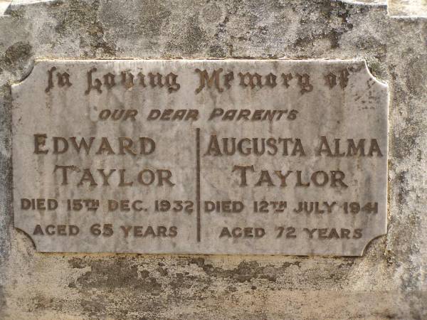 parents;  | Edward TAYLOR,  | died 15 Dec 1932 aged 65 years;  | Augusta Alma TAYLOR,  | died 12 July 1941 aged 72 years;  | Ravensbourne cemetery, Crows Nest Shire  | 
