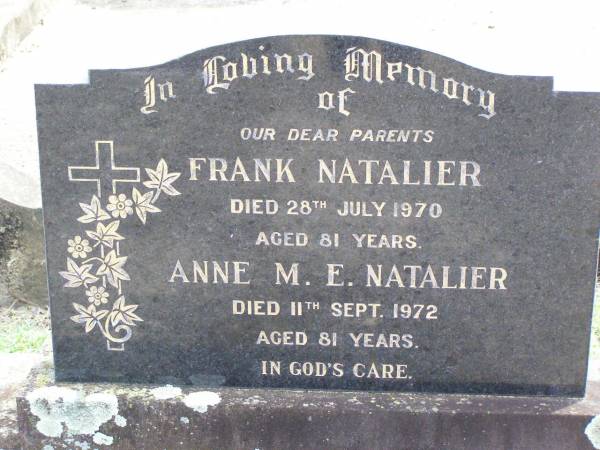 parents;  | Frank NATALIER,  | died 28 July 1970 aged 81 years;  | Anne M.E. NATALIER,  | died 11 Sept 1972 aged 81 years;  | Ropeley Immanuel Lutheran cemetery, Gatton Shire  | 