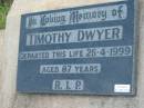 
Timothy DWYER,
died 26-4-1999 aged 87 years;
Rosevale St Patricks Catholic cemetery, Boonah Shire
