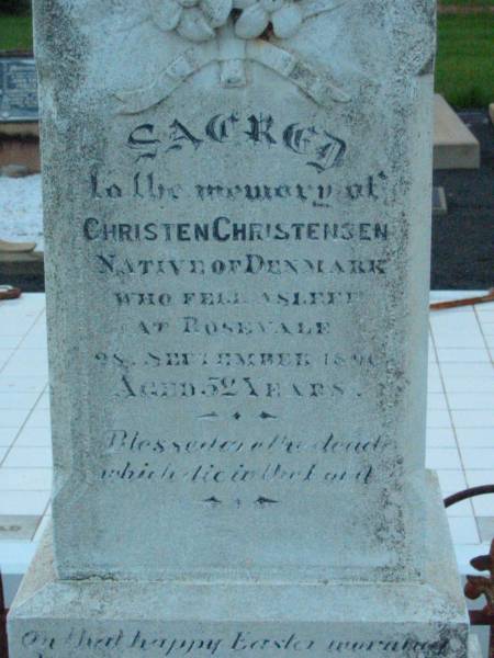 Christen CHRISTENSEN,  | native of Denmark,  | died Rosevale 28 Sept 1890 aged 52 years,  | erected by wife A.M. CHRISTENSEN;  | Anna Magratha CHRISTENSEN,  | died 12 March 1917 aged 64 years;  | erected by sons & daugher;  | Rosevale Church of Christ cemetery, Boonah Shire  | 