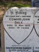 
Edward John DALE,
son brother,
died 21 May 1922 aged 19 years;
William DALE,
husband father,
died 21 Sept 1951 aged 79 years;
Dawn Catherine BARKER,
daughter of C.T. & I.L. BARKER,
died 1 June 1932 aged 10 days;
Gustine Christine DALE,
wife mother,
died 4 Aug 1964 aged 89 years;
Samsonvale Cemetery, Pine Rivers Shire
