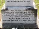 Mary Ann, wife of Richard Reynolds WINN, died 21 Oct 1919 aged 64 years; Richard Reynolds WINN, died 12 Sep 1927 aged 74 years; Mary Ann FRISCH, daughter, died 22 Nov 1928 aged 46 years; Richard Reynolds WINN, father, died 19 Oct 1950 aged 71 years; Annie WINN, wife mother, died 16 July 1955 aged 62 years; Richard Reynolds WINN III, 21-2-1912 - 14-05-1999 aged 86 years, remembered by wife, children, grandchildren; Samsonvale Cemetery, Pine Rivers Shire 