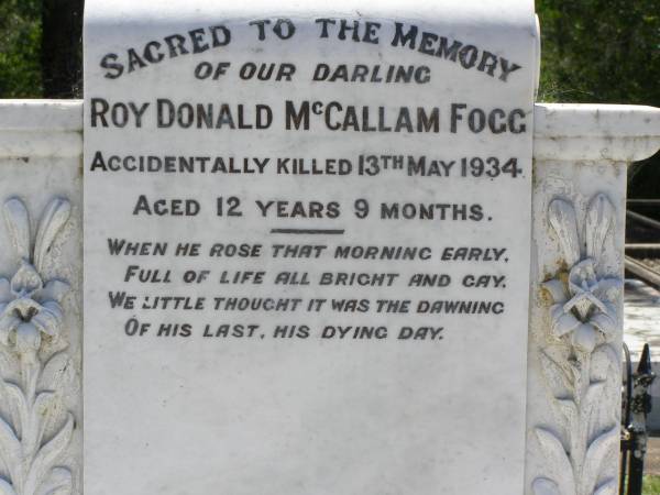 Roy Donald McCallam FOGG,  | accidentally killed 13 May 1934  | aged 12 years 9 months;  | Dudley Alexander FOGG,  | died 2 Jan 2001 aged 80 years;  | Warren James Gilbert FOGG,  | 2-6-1917 - 16-5-2001 aged 83 years 11 months;  | Samsonvale Cemetery, Pine Rivers Shire  | 