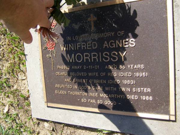 Winifred Agnes MORRISSY,  | died 2-11-01 aged 85 years,  | wife of Reg (died 1995)  | & Ernest O'BRIEN (died 1983),  | Eileen THORTON (nee MCCARTHY), twin sister,  | died 1986;  | Samsonvale Cemetery, Pine Rivers Shire  | 