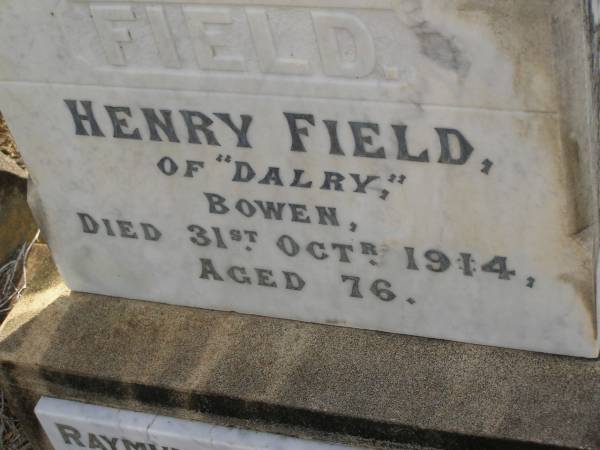 Henry FIELD,  | of  Dalry  Bowen,  | died 31 Oct 1914 aged 76 years;  | Raymund Atkinson FIELD,  | son,  | 2 May 1875 - 19 Aug 1926;  | Bald Hills (Sandgate) cemetery, Brisbane  | 