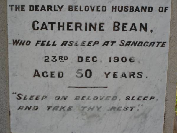Joseph Henry BEAN,  | husband of Catherine BEAN,  | died Sandgate 23 Dec 1906 aged 50 years;  | Catherine BEAN,  | born York England 20 Feb 1855,  | died 1 Sept 1922;  | Ethel Mary BEAN,  | died 18 Sept 1966 aged 81 years;  | Bald Hills (Sandgate) cemetery, Brisbane  | 